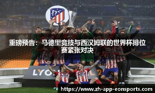 重磅预告：马德里竞技与西汉姆联的世界杯排位赛紧张对决