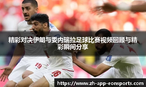 精彩对决伊朗与委内瑞拉足球比赛视频回顾与精彩瞬间分享